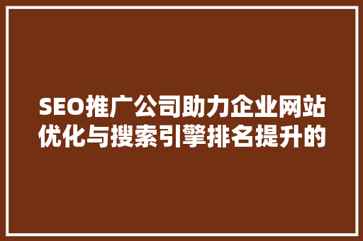 SEO推广公司助力企业网站优化与搜索引擎排名提升的关键力量  第1张