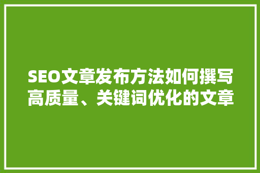 SEO文章发布方法如何撰写高质量、关键词优化的文章