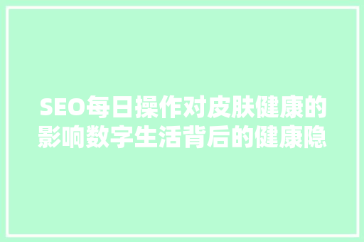 SEO每日操作对皮肤健康的影响数字生活背后的健康隐患