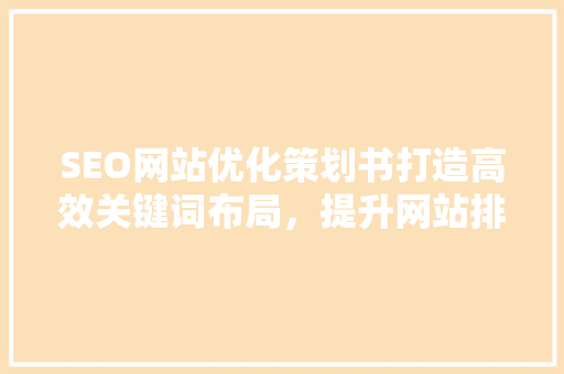 SEO网站优化策划书打造高效关键词布局，提升网站排名与用户体验