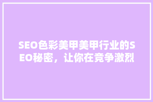 SEO色彩美甲美甲行业的SEO秘密，让你在竞争激烈的市场中脱颖而出