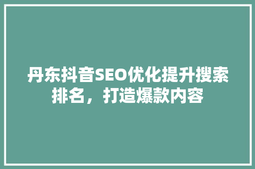 丹东抖音SEO优化提升搜索排名，打造爆款内容