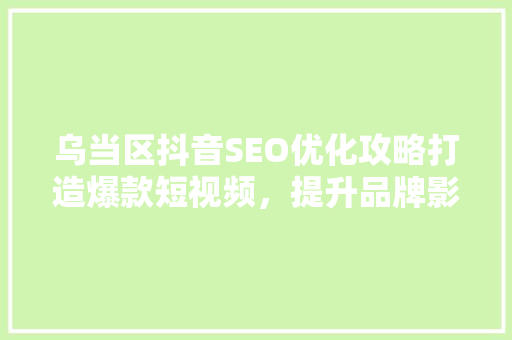 乌当区抖音SEO优化攻略打造爆款短视频，提升品牌影响力