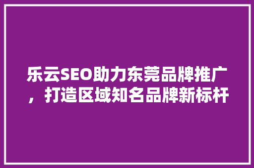 乐云SEO助力东莞品牌推广，打造区域知名品牌新标杆