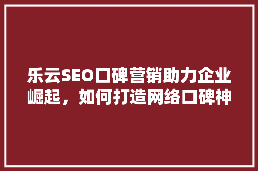 乐云SEO口碑营销助力企业崛起，如何打造网络口碑神话