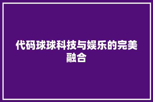 代码球球科技与娱乐的完美融合