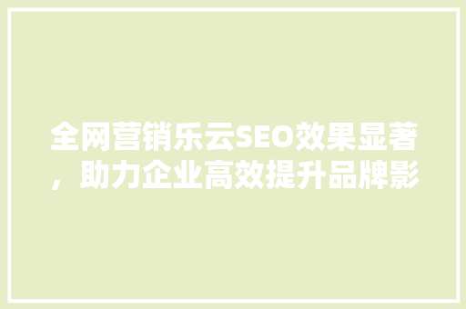 全网营销乐云SEO效果显著，助力企业高效提升品牌影响力