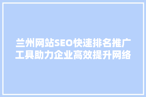 兰州网站SEO快速排名推广工具助力企业高效提升网络知名度