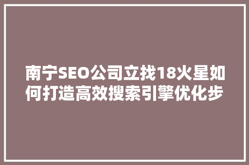 南宁SEO公司立找18火星如何打造高效搜索引擎优化步骤