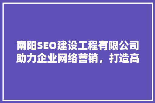 南阳SEO建设工程有限公司助力企业网络营销，打造高效营销步骤