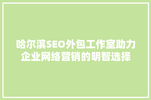 哈尔滨SEO外包工作室助力企业网络营销的明智选择