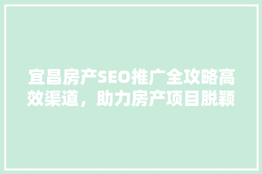 宜昌房产SEO推广全攻略高效渠道，助力房产项目脱颖而出