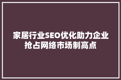 家居行业SEO优化助力企业抢占网络市场制高点