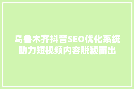 乌鲁木齐抖音SEO优化系统助力短视频内容脱颖而出