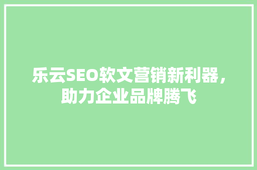 乐云SEO软文营销新利器，助力企业品牌腾飞