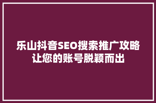乐山抖音SEO搜索推广攻略让您的账号脱颖而出