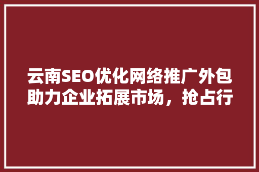 云南SEO优化网络推广外包助力企业拓展市场，抢占行业先机