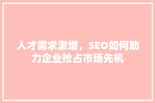 人才需求激增，SEO如何助力企业抢占市场先机