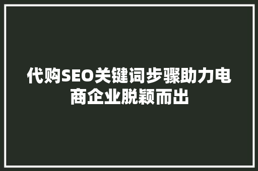代购SEO关键词步骤助力电商企业脱颖而出