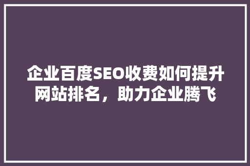 企业百度SEO收费如何提升网站排名，助力企业腾飞