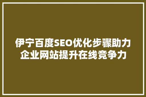 伊宁百度SEO优化步骤助力企业网站提升在线竞争力