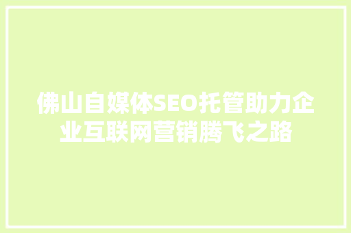 佛山自媒体SEO托管助力企业互联网营销腾飞之路
