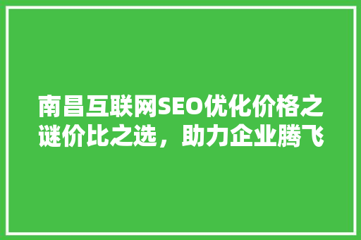 南昌互联网SEO优化价格之谜价比之选，助力企业腾飞