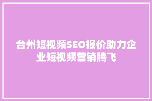 台州短视频SEO报价助力企业短视频营销腾飞
