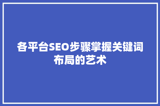 各平台SEO步骤掌握关键词布局的艺术