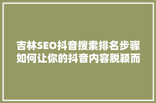 吉林SEO抖音搜索排名步骤如何让你的抖音内容脱颖而出