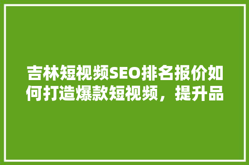 吉林短视频SEO排名报价如何打造爆款短视频，提升品牌影响力