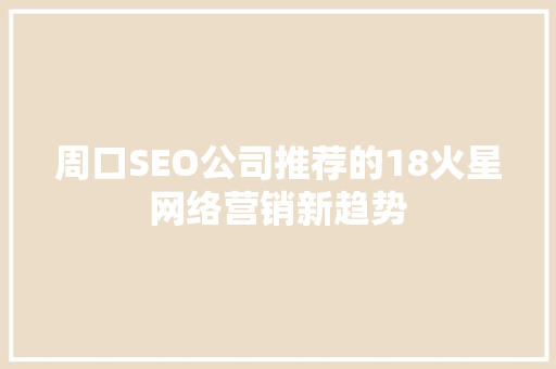 周口SEO公司推荐的18火星网络营销新趋势