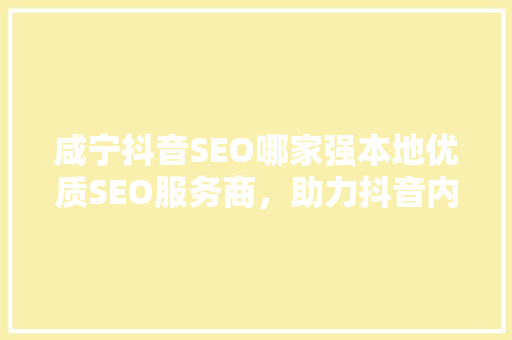 咸宁抖音SEO哪家强本地优质SEO服务商，助力抖音内容脱颖而出