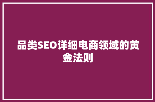 品类SEO详细电商领域的黄金法则
