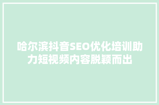 哈尔滨抖音SEO优化培训助力短视频内容脱颖而出