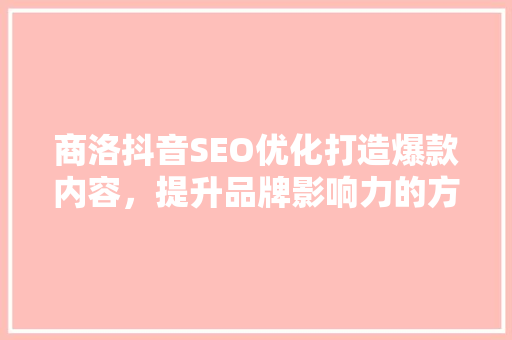 商洛抖音SEO优化打造爆款内容，提升品牌影响力的方法