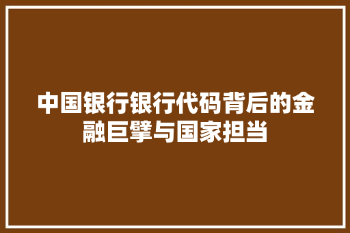 中国银行银行代码背后的金融巨擘与国家担当