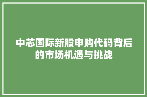 中芯国际新股申购代码背后的市场机遇与挑战
