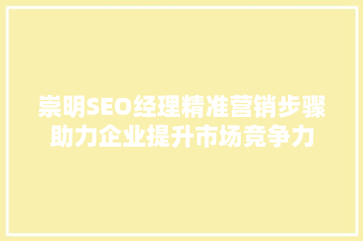 崇明SEO经理精准营销步骤助力企业提升市场竞争力