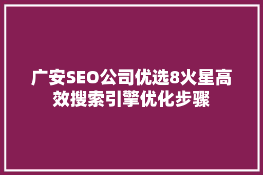 广安SEO公司优选8火星高效搜索引擎优化步骤