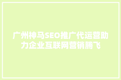 广州神马SEO推广代运营助力企业互联网营销腾飞