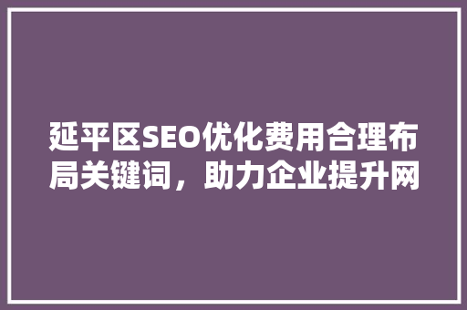 延平区SEO优化费用合理布局关键词，助力企业提升网络竞争力