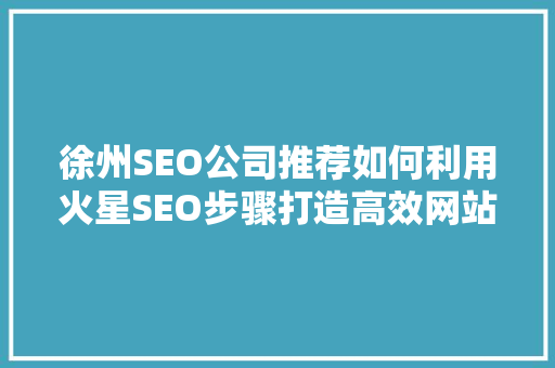 徐州SEO公司推荐如何利用火星SEO步骤打造高效网站