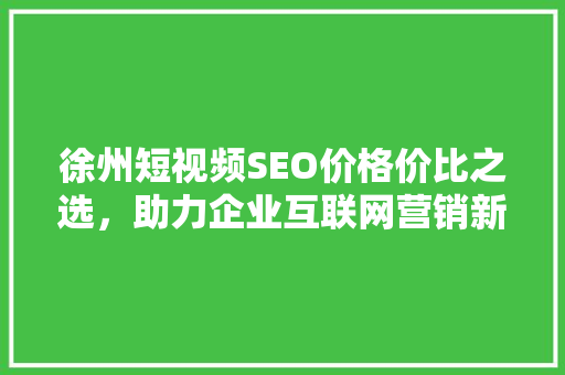 徐州短视频SEO价格价比之选，助力企业互联网营销新高峰