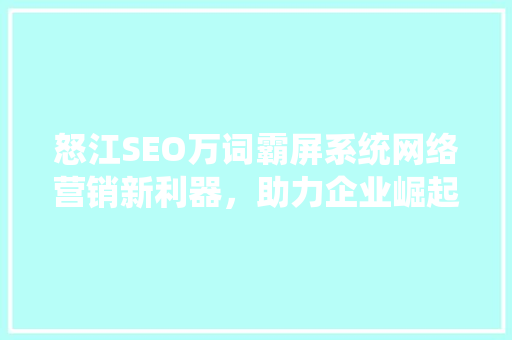 怒江SEO万词霸屏系统网络营销新利器，助力企业崛起