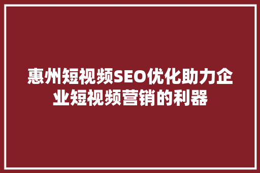 惠州短视频SEO优化助力企业短视频营销的利器