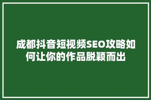 成都抖音短视频SEO攻略如何让你的作品脱颖而出