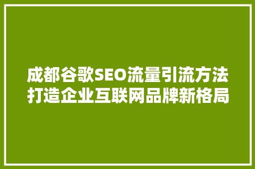 成都谷歌SEO流量引流方法打造企业互联网品牌新格局