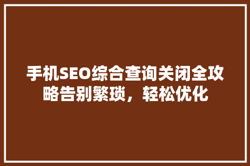 手机SEO综合查询关闭全攻略告别繁琐，轻松优化