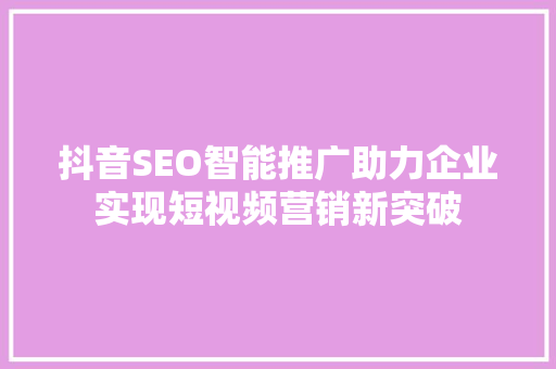 抖音SEO智能推广助力企业实现短视频营销新突破